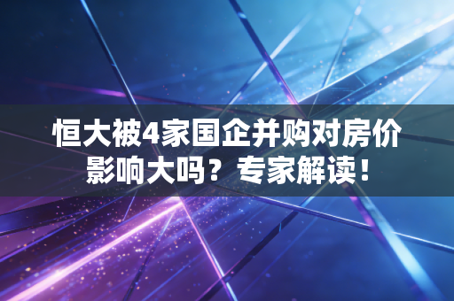 恒大被4家国企并购对房价影响大吗？专家解读！
