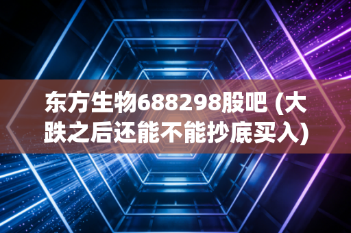 东方生物688298股吧 (大跌之后还能不能抄底买入)