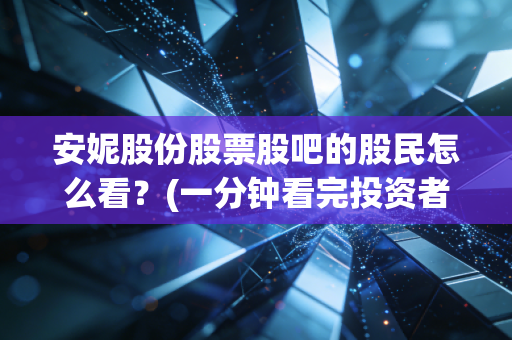 安妮股份股票股吧的股民怎么看？(一分钟看完投资者的真实观点)
