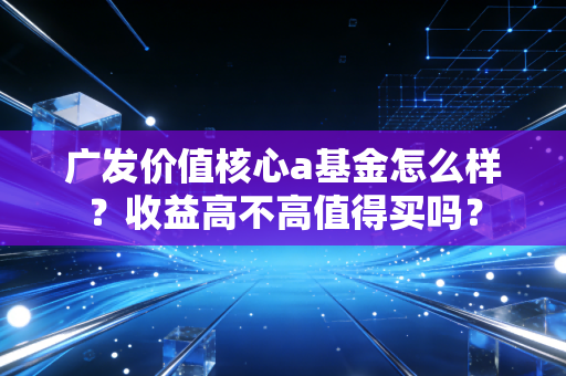 广发价值核心a基金怎么样？收益高不高值得买吗？