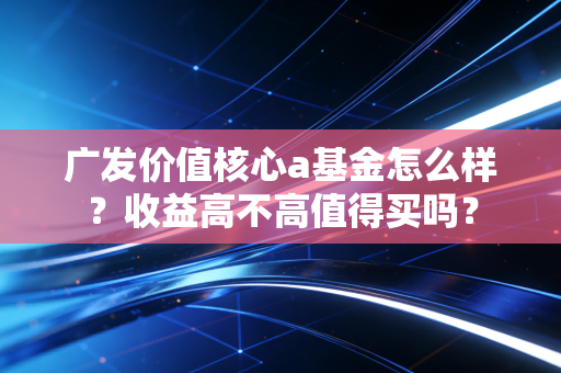 广发价值核心a基金怎么样？收益高不高值得买吗？