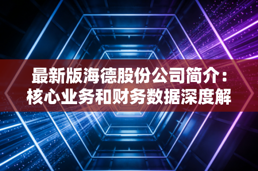 最新版海德股份公司简介：核心业务和财务数据深度解析