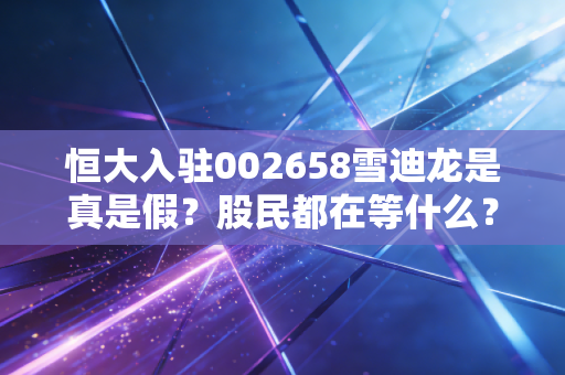 恒大入驻002658雪迪龙是真是假？股民都在等什么？