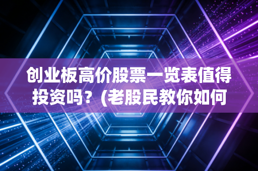创业板高价股票一览表值得投资吗？(老股民教你如何分析)
