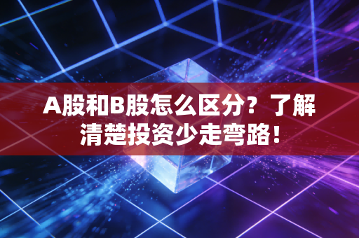 A股和B股怎么区分？了解清楚投资少走弯路！