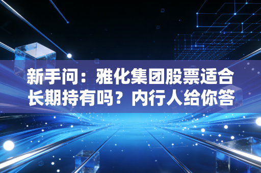 新手问：雅化集团股票适合长期持有吗？内行人给你答案！