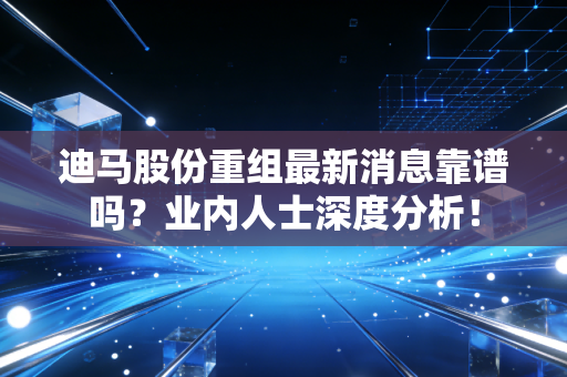 迪马股份重组最新消息靠谱吗？业内人士深度分析！