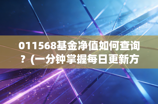 011568基金净值如何查询？(一分钟掌握每日更新方法)