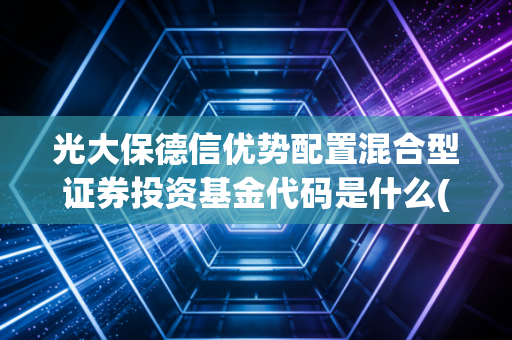 光大保德信优势配置混合型证券投资基金代码是什么(怎样查净值)