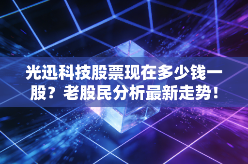 光迅科技股票现在多少钱一股？老股民分析最新走势！