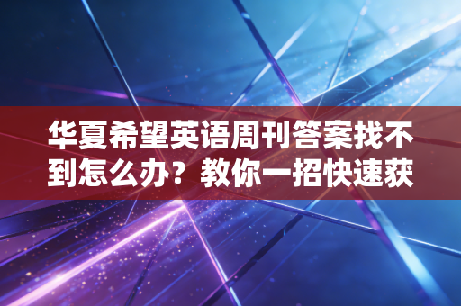 华夏希望英语周刊答案找不到怎么办？教你一招快速获取！