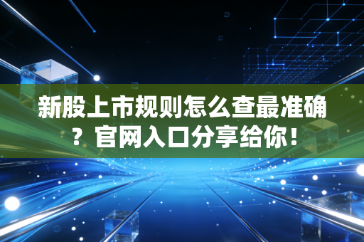 新股上市规则怎么查最准确？官网入口分享给你！