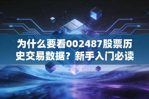 为什么要看002487股票历史交易数据？新手入门必读的交易常识