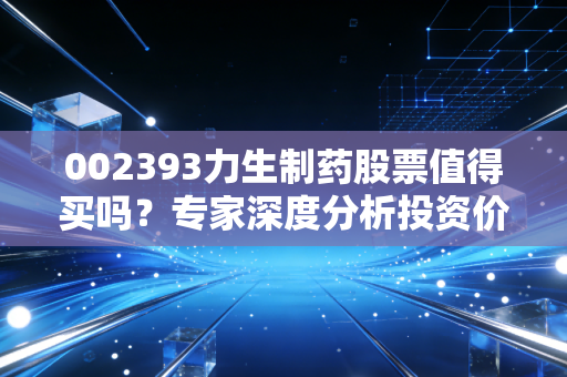 002393力生制药股票值得买吗？专家深度分析投资价值！