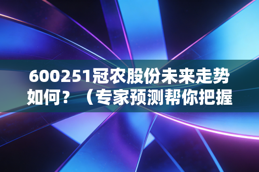 600251冠农股份未来走势如何？（专家预测帮你把握机会）