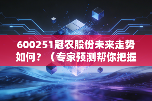 600251冠农股份未来走势如何？（专家预测帮你把握机会）