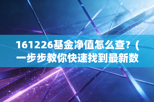161226基金净值怎么查？(一步步教你快速找到最新数据)