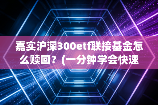 嘉实沪深300etf联接基金怎么赎回？(一分钟学会快速到账技巧)