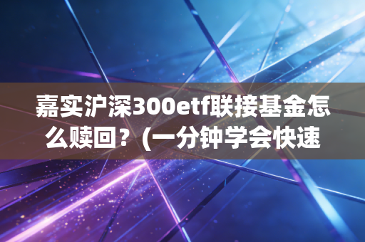 嘉实沪深300etf联接基金怎么赎回？(一分钟学会快速到账技巧)
