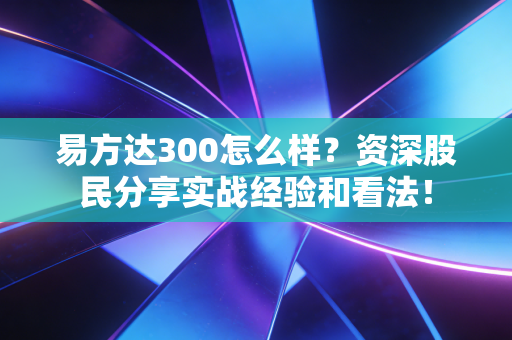 易方达300怎么样？资深股民分享实战经验和看法！