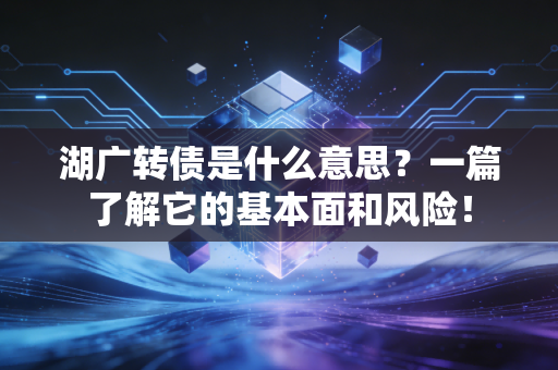 湖广转债是什么意思？一篇了解它的基本面和风险！