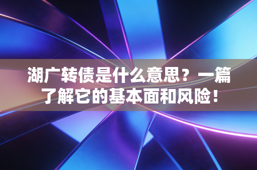 湖广转债是什么意思？一篇了解它的基本面和风险！