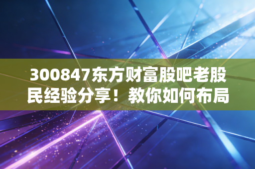 300847东方财富股吧老股民经验分享！教你如何布局！