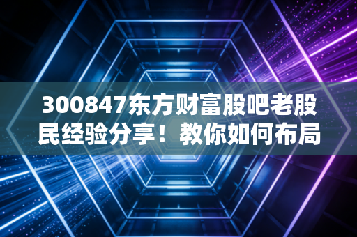 300847东方财富股吧老股民经验分享！教你如何布局！