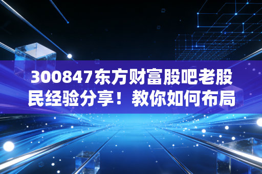 300847东方财富股吧老股民经验分享！教你如何布局！