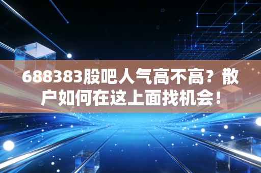 688383股吧人气高不高？散户如何在这上面找机会！