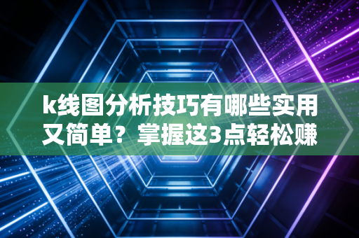 k线图分析技巧有哪些实用又简单？掌握这3点轻松赚钱！