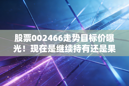 股票002466走势目标价曝光！现在是继续持有还是果断卖出？