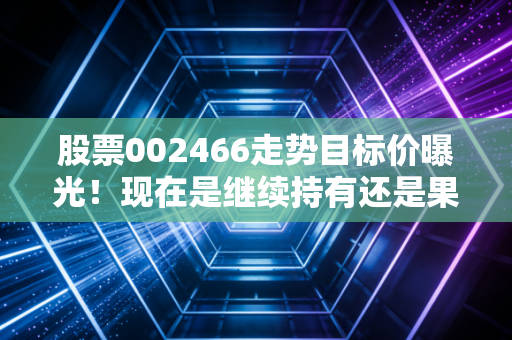 股票002466走势目标价曝光！现在是继续持有还是果断卖出？