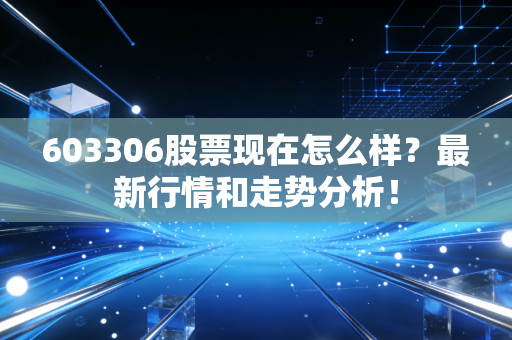 603306股票现在怎么样？最新行情和走势分析！