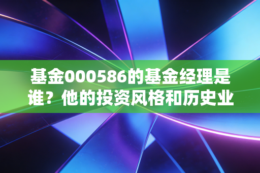 基金000586的基金经理是谁？他的投资风格和历史业绩怎么样