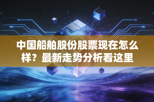 中国船舶股份股票现在怎么样？最新走势分析看这里