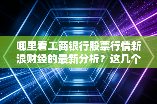 哪里看工商银行股票行情新浪财经的最新分析？这几个渠道靠谱！