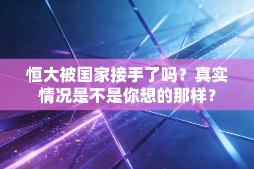 恒大被国家接手了吗？真实情况是不是你想的那样？