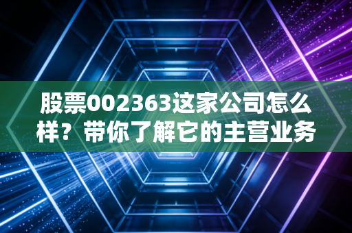 股票002363这家公司怎么样？带你了解它的主营业务和价值。