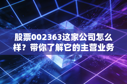 股票002363这家公司怎么样？带你了解它的主营业务和价值。