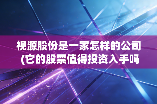 视源股份是一家怎样的公司 (它的股票值得投资入手吗)