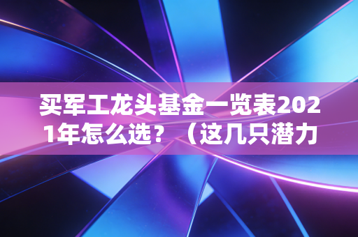 买军工龙头基金一览表2021年怎么选？（这几只潜力大值得关注）