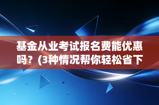 基金从业考试报名费能优惠吗？(3种情况帮你轻松省下一笔)
