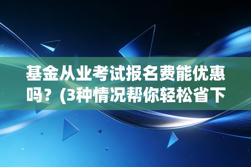 基金从业考试报名费能优惠吗？(3种情况帮你轻松省下一笔)