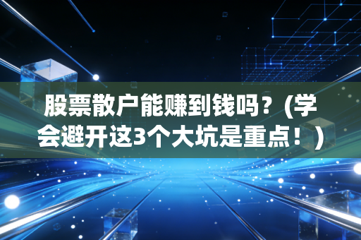 股票散户能赚到钱吗？(学会避开这3个大坑是重点！)