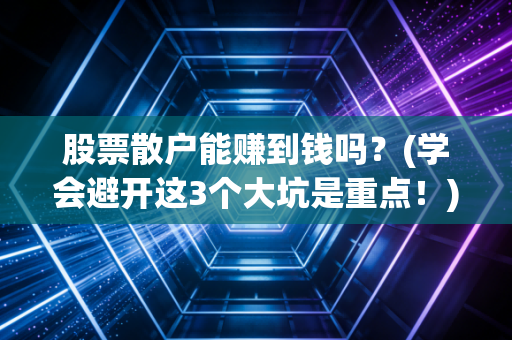 股票散户能赚到钱吗？(学会避开这3个大坑是重点！)