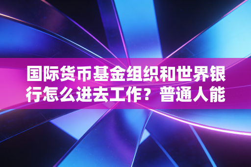 国际货币基金组织和世界银行怎么进去工作？普通人能申请吗？
