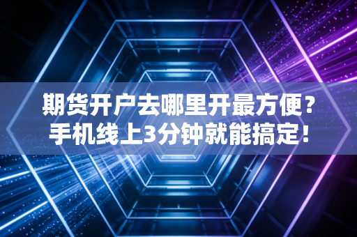 期货开户去哪里开最方便？手机线上3分钟就能搞定！