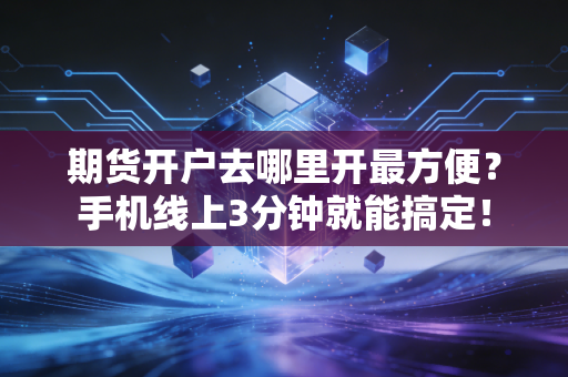 期货开户去哪里开最方便？手机线上3分钟就能搞定！