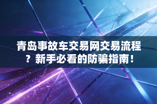 青岛事故车交易网交易流程？新手必看的防骗指南！